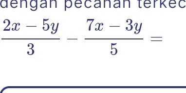 đengán pecanán terkec
 (2x-5y)/3 - (7x-3y)/5 =