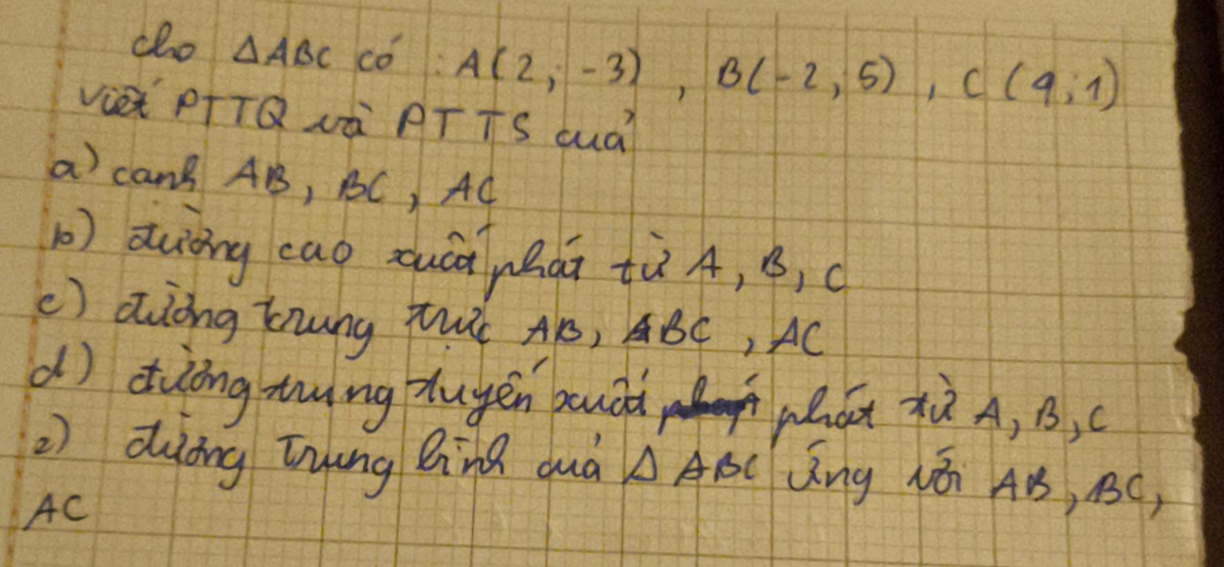 cho △ ABC có A(2,-3), B(-2,5), C(9,1)
Vie PTTQ¢à PTTS Quà?
a can AB, BC, AC
() awiòng eag zuàà zhàn tù A, B, c
() aing Zung Tht AB, BÇ, AC
dì diòng mng tuyén baudd ǒn xù A, B, c
②) duōng tying Bng duà △ ABC Qng 1ái AB, 1C,
AC