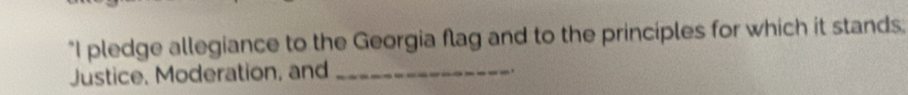 "I pledge allegiance to the Georgia flag and to the principles for which it stands: 
Justice, Moderation, and_