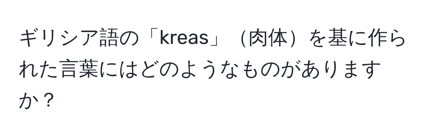 ギリシア語の「kreas」肉体を基に作られた言葉にはどのようなものがありますか？