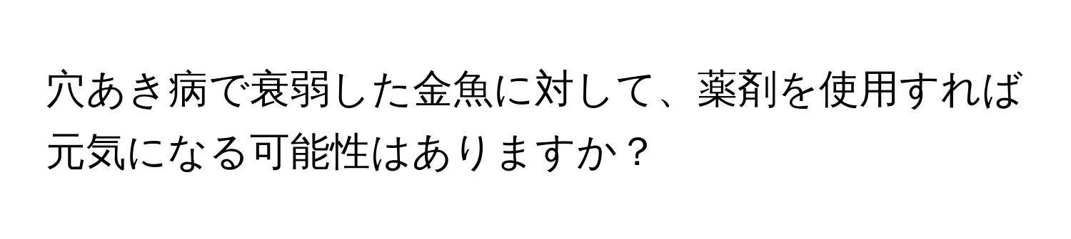 穴あき病で衰弱した金魚に対して、薬剤を使用すれば元気になる可能性はありますか？