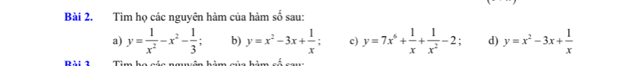 Tìm họ các nguyên hàm của hàm số sau: 
a) y= 1/x^2 -x^2- 1/3 ; b) y=x^2-3x+ 1/x ; c) y=7x^6+ 1/x + 1/x^2 -2 d) y=x^2-3x+ 1/x 
Rài 3 Tim họ các nguên hàm gủa hà _