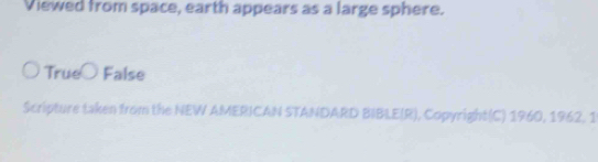 Viewed from space, earth appears as a large sphere.
True○ False
Scripture taken from the NEW AMERICAN STANDARD BIBLE(R), Copyright(C) 1960, 1962, 1