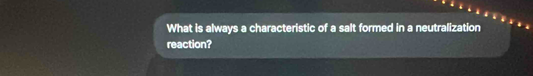 What is always a characteristic of a salt formed in a neutralization 
reaction?