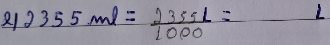 21 2355ml= 2355L/1000 = _ + 
L