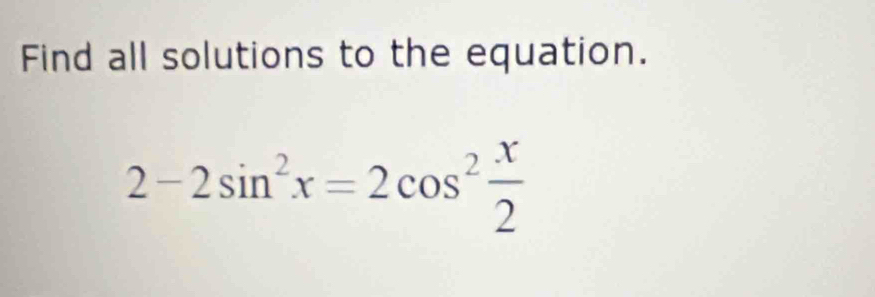 Find all solutions to the equation.
2-2sin^2x=2cos^2 x/2 