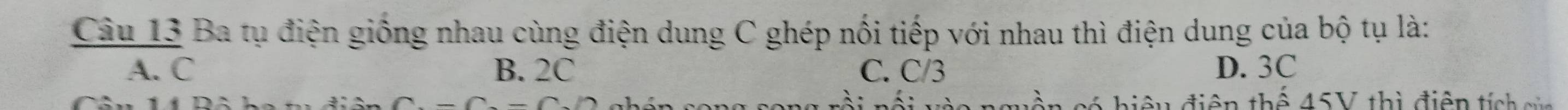 Ba tụ điện giống nhau cùng điện dung C ghép nối tiếp với nhau thì điện dung của bộ tụ là:
A. C B. 2C C. C/3 D. 3C
A hiệu điện thhat A45V thì điện tích củ