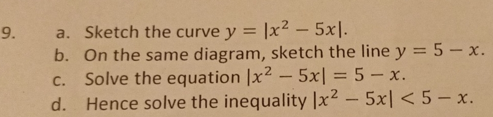 Sketch the curve y=|x^2-5x|. 
b. On the same diagram, sketch the line y=5-x. 
c. Solve the equation |x^2-5x|=5-x. 
d. Hence solve the inequality |x^2-5x|<5-x</tex>.