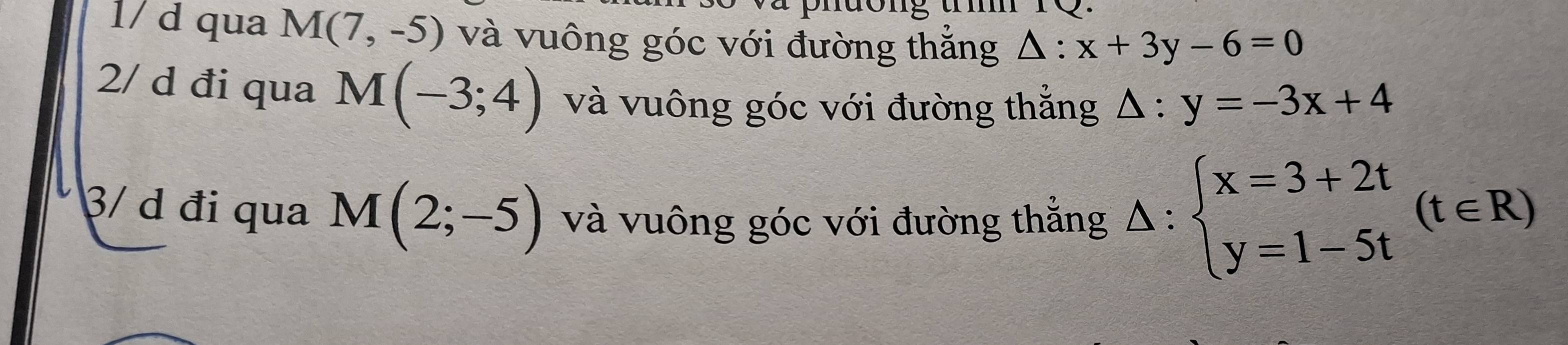 1/ d qua M(7,-5) và vuông góc với đường thắng △ :x+3y-6=0
2/ d đi qua M(-3;4) và vuông góc với đường thắng △ :y=-3x+4
3/ d đi qua M(2;-5) và vuông góc với đường thẳng △ :beginarrayl x=3+2t y=1-5tendarray.  (t∈ R)