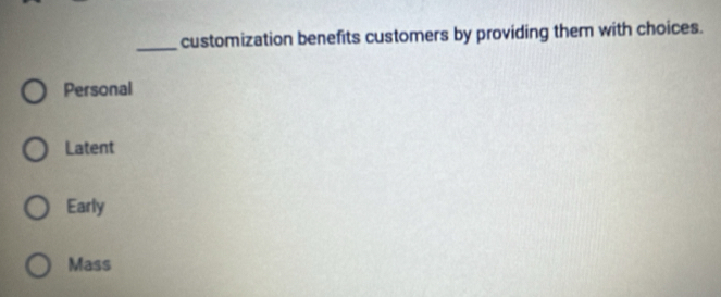 customization benefits customers by providing them with choices.
Personal
Latent
Early
Mass