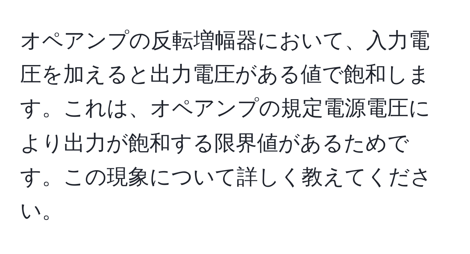 オペアンプの反転増幅器において、入力電圧を加えると出力電圧がある値で飽和します。これは、オペアンプの規定電源電圧により出力が飽和する限界値があるためです。この現象について詳しく教えてください。