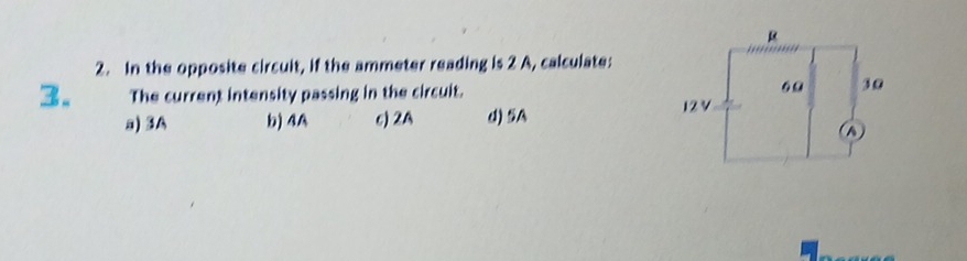 In the opposite circuit, if the ammeter reading is 2 A, calculate:
3. The current intensity passing in the circuit.
a) A b) 4A c) 2A d) 5A