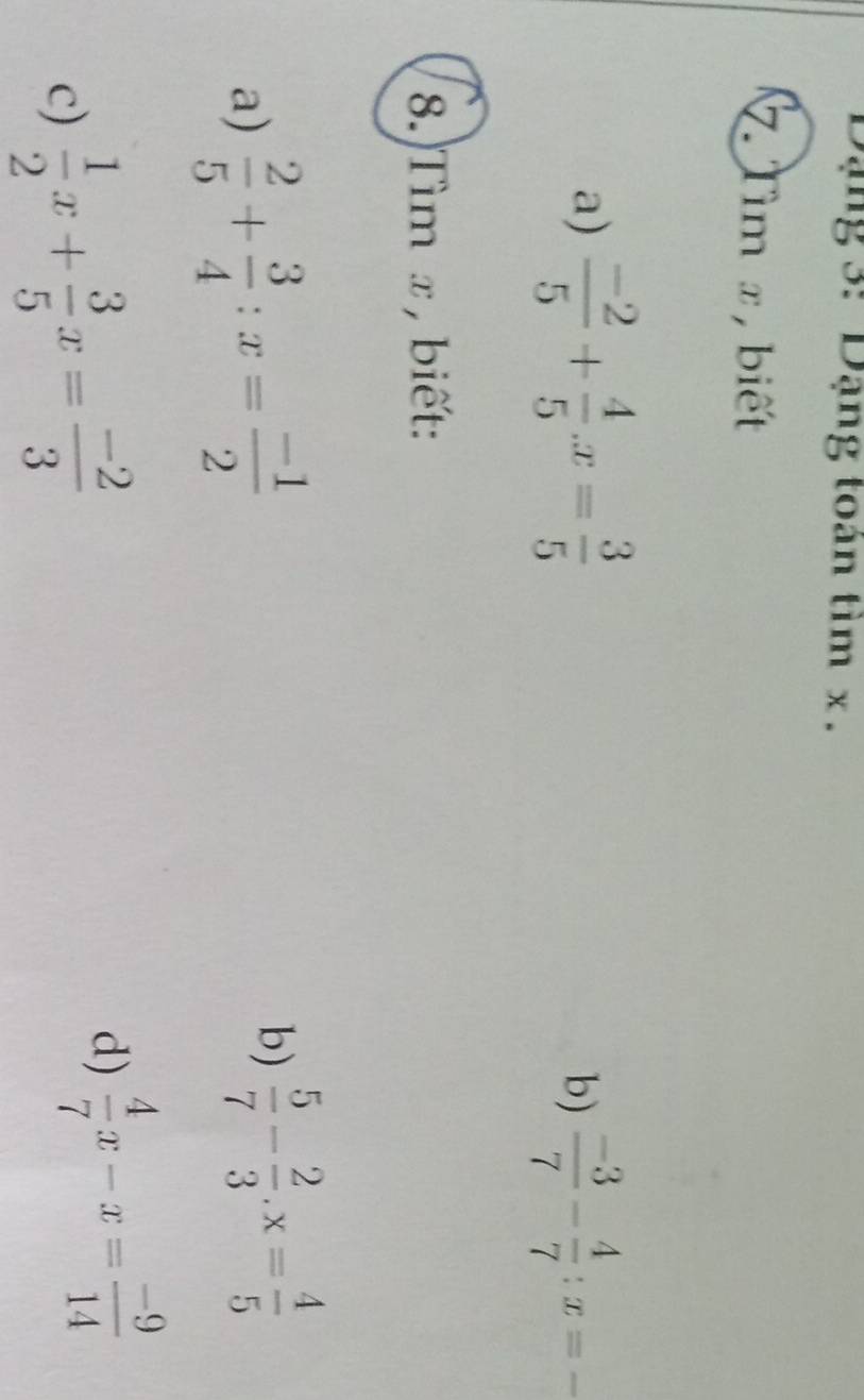 Dạng 3: Dạng toán tìm x. 
7. Tìm x, biết 
a)  (-2)/5 + 4/5 .x= 3/5  b)  (-3)/7 - 4/7 :x= _ 
8.)Tìm x, biết: 
a)  2/5 + 3/4 :x= (-1)/2 
b)  5/7 - 2/3 .x= 4/5 
c)  1/2 x+ 3/5 x= (-2)/3 
d)  4/7 x-x= (-9)/14 