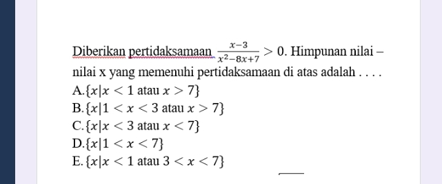 Diberikan pertidaksamaan  (x-3)/x^2-8x+7 >0. Himpunan nilai -
nilai x yang memenuhi pertidaksamaan di atas adalah . . . .
A.  x|x<1</tex> atau x>7
B.  x|1 atau x>7
C.  x|x<3</tex> atau x<7
D.  x|1
_
E.  x|x<1</tex> atau 3