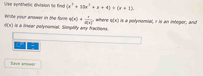 Use synthetic division to find (x^3+10x^2+x+4)/ (x+1). 
Write your answer in the form q(x)+ r/d(x)  , where q(x) is a polynomial, r is an integer, and
d(x) is a linear polynomial. Simplify any fractions. 
Save answer