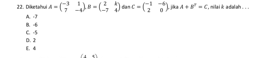 Diketahui A=beginpmatrix -3&1 7&-4endpmatrix , B=beginpmatrix 2&k -7&4endpmatrix dan C=beginpmatrix -1&-6 2&0endpmatrix , jika A+B^T=C , nilai k adalah . . .
A. -7
B. -6
C. -5
D. 2
E. 4
(45)