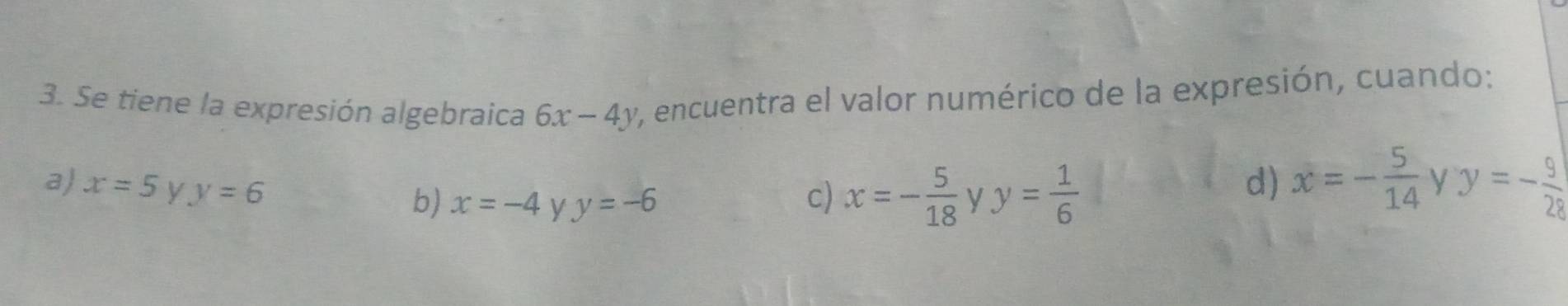 Se tiene la expresión algebraica 6x-4y y, encuentra el valor numérico de la expresión, cuando:
a) x=5 y y=6 d) x=- 5/14 yy=- 9/28 
c) x=- 5/18 
b) x=-4 y y=-6 V y= 1/6 