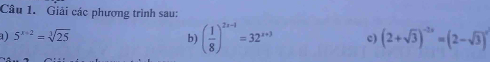 Giải các phương trình sau: 
a) 5^(x+2)=sqrt[3](25) b) ( 1/8 )^2x-1=32^(x+3) (2+sqrt(3))^-2x=(2-sqrt(3))^x^2
c)