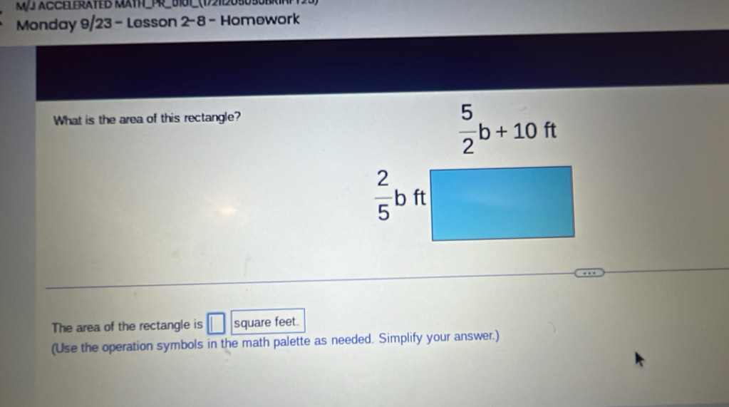 MJ Accelerated MAth_PR_0101_ (1)21209090
Monday 9/23 - Lesson 2- 8 - Homework
What is the area of this rectangle?
The area of the rectangle is □ square feet.
(Use the operation symbols in the math palette as needed. Simplify your answer.)