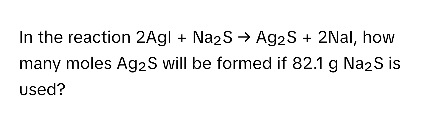 In the reaction 2AgI + Na₂S → Ag₂S + 2NaI, how many moles Ag₂S will be formed if 82.1 g Na₂S is used?