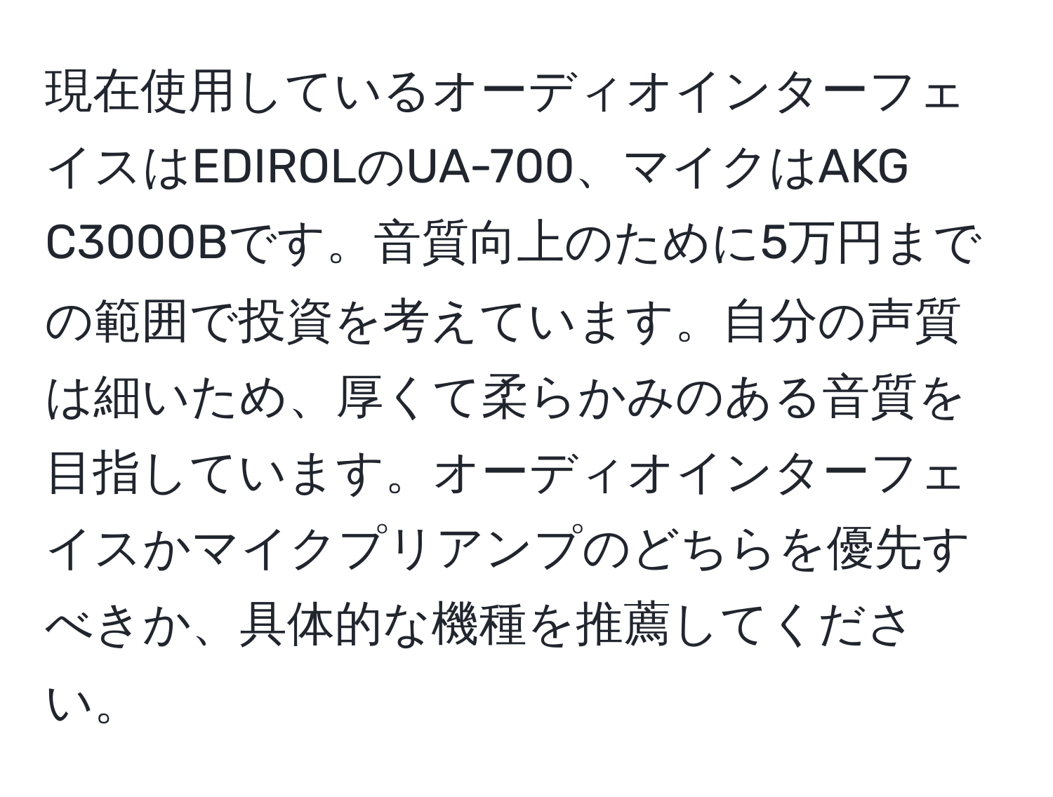 現在使用しているオーディオインターフェイスはEDIROLのUA-700、マイクはAKG C3000Bです。音質向上のために5万円までの範囲で投資を考えています。自分の声質は細いため、厚くて柔らかみのある音質を目指しています。オーディオインターフェイスかマイクプリアンプのどちらを優先すべきか、具体的な機種を推薦してください。