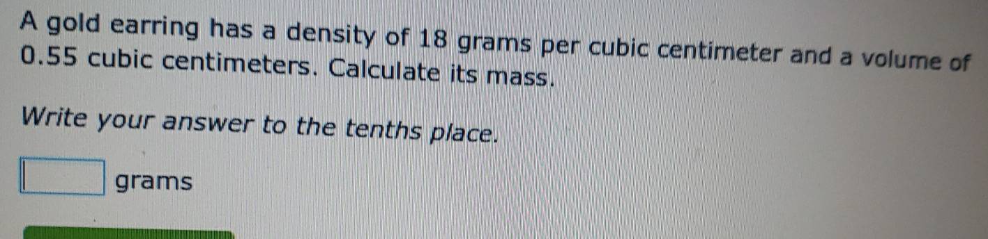 A gold earring has a density of 18 grams per cubic centimeter and a volume of
0.55 cubic centimeters. Calculate its mass. 
Write your answer to the tenths place.
grams