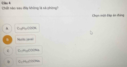 Chất nào sau đây không là xà phòng?
Chọn một đáp án đủng
A C_18H_31COOK
B Nước javel
C C_17H_35COONa.
D C_17H_33COONa