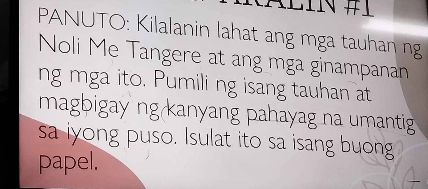 PANUTO: Kilalanin lahat ang mga tauhan ng 
Noli Me Tangere at ang mga ginampanan 
ng mga ito. Pumili ng isang tauhan at 
magbigay ng kanyang pahayag na umantig 
sa iyong puso. Isulat ito sa isang buong 
papel.