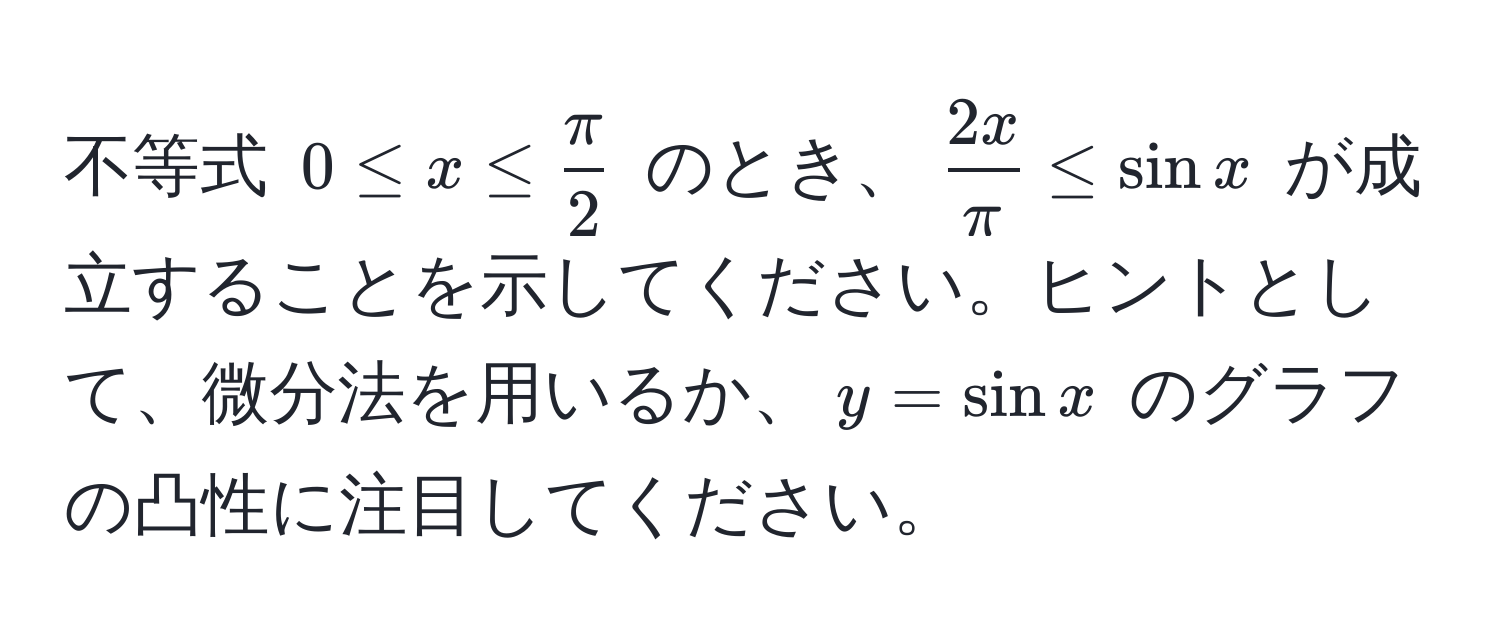 不等式 $0 ≤ x ≤  π/2 $ のとき、$  2x/π  ≤ sin x $ が成立することを示してください。ヒントとして、微分法を用いるか、$ y = sin x $ のグラフの凸性に注目してください。