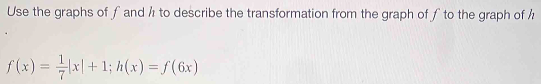 Use the graphs of ƒ and h to describe the transformation from the graph of ƒ to the graph of h
f(x)= 1/7 |x|+1; h(x)=f(6x)