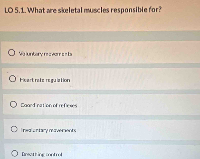 LO 5.1. What are skeletal muscles responsible for?
Voluntary movements
Heart rate regulation
Coordination of reflexes
Involuntary movements
Breathing control