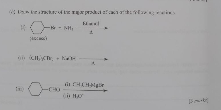 Draw the structure of the major product of each of the following reactions. 
(i)
(excess) 
(ii) (CH_3)_2CBr_2+NaOHto
(iii) -CHOfrac (i)CH_3CH_2MgBr(ii)H_3O^+
[3 marks]