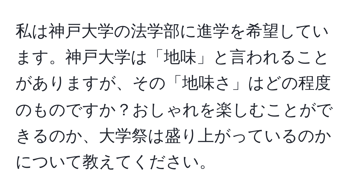 私は神戸大学の法学部に進学を希望しています。神戸大学は「地味」と言われることがありますが、その「地味さ」はどの程度のものですか？おしゃれを楽しむことができるのか、大学祭は盛り上がっているのかについて教えてください。