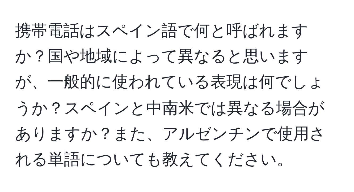 携帯電話はスペイン語で何と呼ばれますか？国や地域によって異なると思いますが、一般的に使われている表現は何でしょうか？スペインと中南米では異なる場合がありますか？また、アルゼンチンで使用される単語についても教えてください。