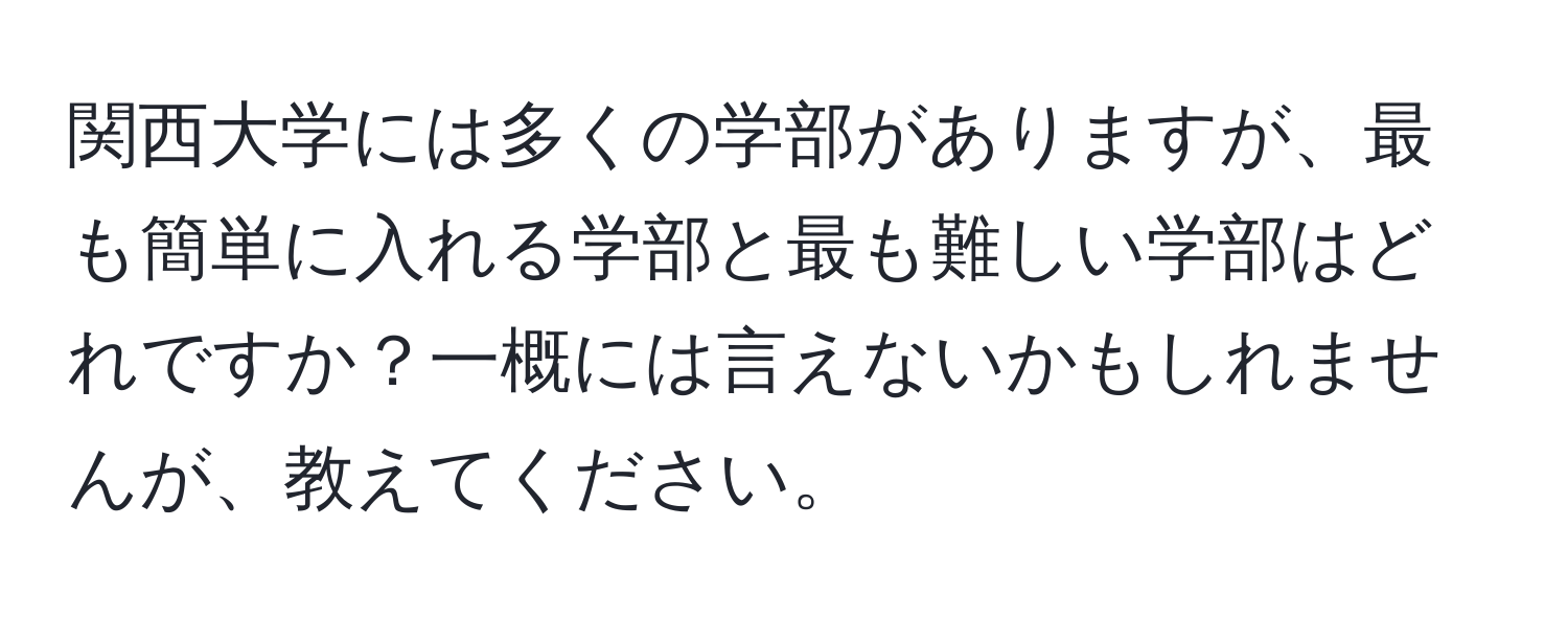 関西大学には多くの学部がありますが、最も簡単に入れる学部と最も難しい学部はどれですか？一概には言えないかもしれませんが、教えてください。