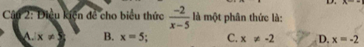 x-=|
Câu 2: Điều kiện đề cho biểu thức  (-2)/x-5  là một phân thức là:
A. |x!= 5 B. x=5 : C. x!= -2 D. x=-2