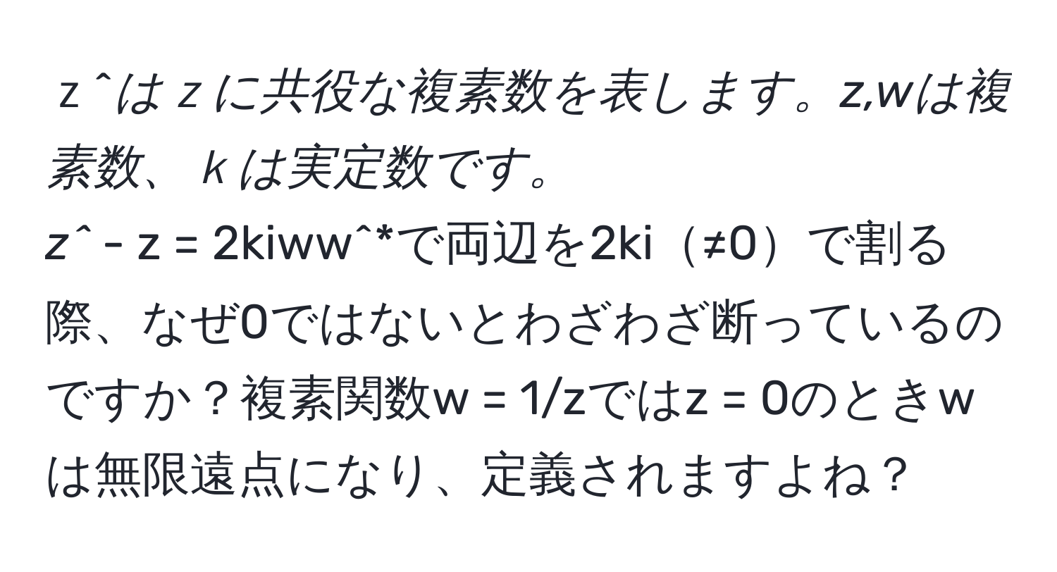 ｚ^*はｚに共役な複素数を表します。z,wは複素数、ｋは実定数です。  
z^* - z = 2kiww^*で両辺を2ki≠0で割る際、なぜ0ではないとわざわざ断っているのですか？複素関数w = 1/zではz = 0のときwは無限遠点になり、定義されますよね？