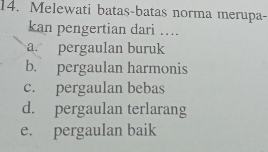 Melewati batas-batas norma merupa-
kan pengertian dari ….
a. pergaulan buruk
b. pergaulan harmonis
c. pergaulan bebas
d. pergaulan terlarang
e. pergaulan baik