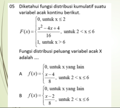 Diketahui fungsi distribusi kumulatif suatu
variabel acak kontinu berikut.
F(x)=beginarrayl 0.when  (x^2-4x+4)/16 ,when 1,when x,whex>6endarray.
Fungsi distribusi peluang variabel acak X
adalah ....
A f(x)=beginarrayl 0,untukxyanglain  (x-4)/8 ,untuk2
B f(x)=beginarrayl 0,untukxyanglain  (x-2)/8 ,untuk2