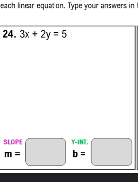 each linear equation. Type your answers in 
24. 3x+2y=5
beginarrayr SLOPE m=□ endarray b=□