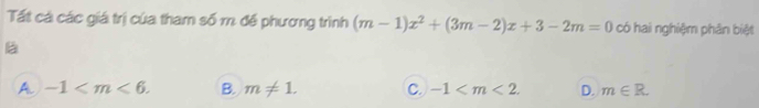 Tất cá các giá trị của tham số m đề phương trình (m-1)x^2+(3m-2)x+3-2m=0 có hai nghiệm phân biệt
A. -1 . B. m!= 1. C. -1 . D. m∈ R