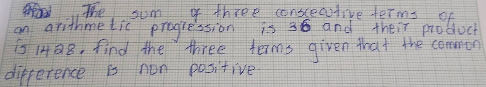 The sum of three conscecutive terms of 
an arithmetic progression is 36 and their product 
s 1428, find the three teims given that the commen 
difference is non positive