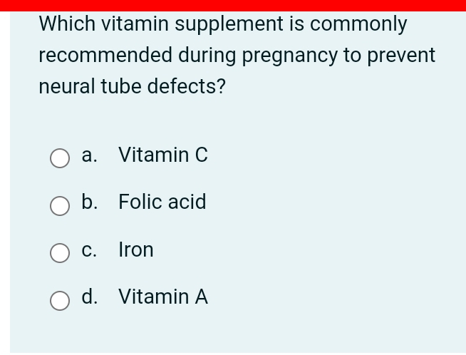 Which vitamin supplement is commonly
recommended during pregnancy to prevent
neural tube defects?
a. Vitamin C
b. Folic acid
c. Iron
d. Vitamin A