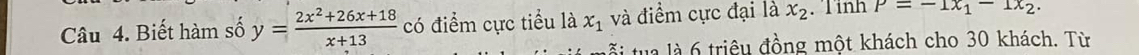 Biết hàm số y= (2x^2+26x+18)/x+13  có điểm cực tiểu là x_1 và điểm cực đại là x_2. Tỉnh P=-1x_1-1x_2. 
li tua là 6 triệu đồng một khách cho 30 khách. Từ