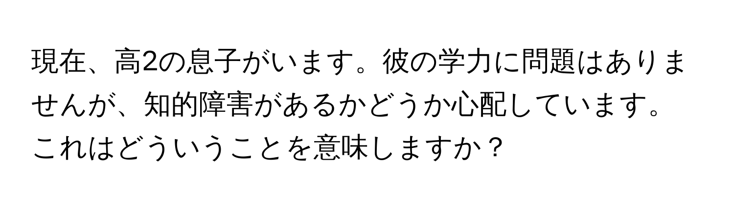 現在、高2の息子がいます。彼の学力に問題はありませんが、知的障害があるかどうか心配しています。これはどういうことを意味しますか？