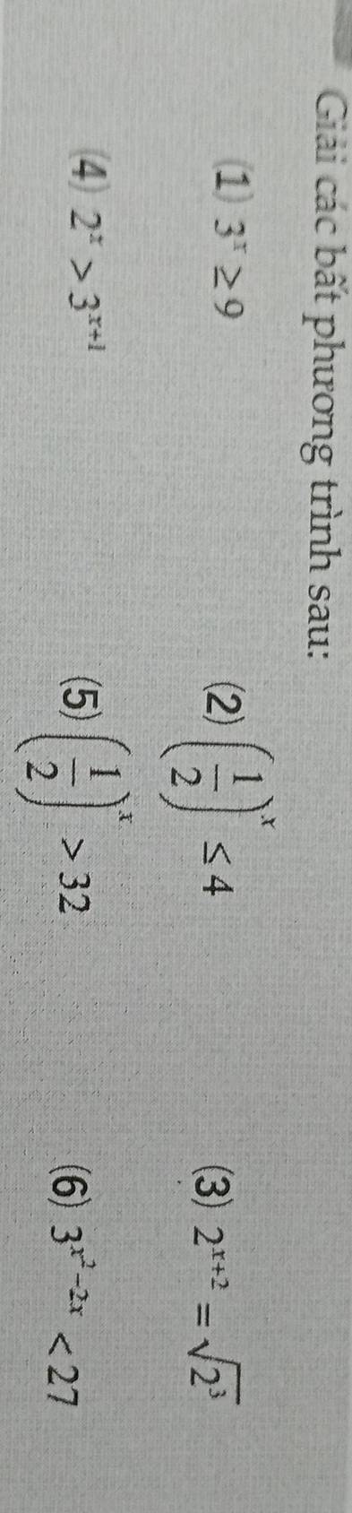 Giải các bất phương trình sau: 
1 3^x≥ 9 (2) ( 1/2 )^x≤ 4
(3) 2^(x+2)=sqrt(2^3)
4 2^x>3^(x+1) (5) ( 1/2 )^x>32
(6) 3^(x^2)-2x<27</tex>