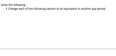 Solve the following: 
1. Change each of the following salaries to its equivalent in another pay period.