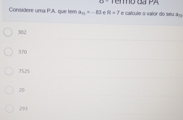 Termo da PA
Considere uma P.A. que tem a_15=-83 e R=7 e calcule o valor do seu a_70
302
370
7525
20
293