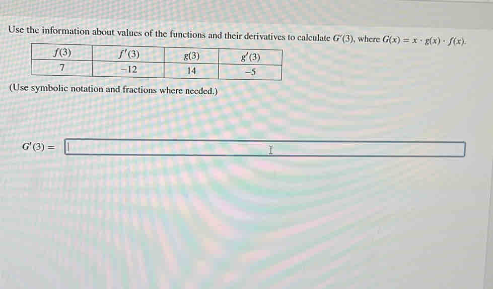 Use the information about values of the functions and their derivatives to calculate G'(3) , where G(x)=x· g(x)· f(x).
(Use symbolic notation and fractions where needed.)
G'(3)=□ □