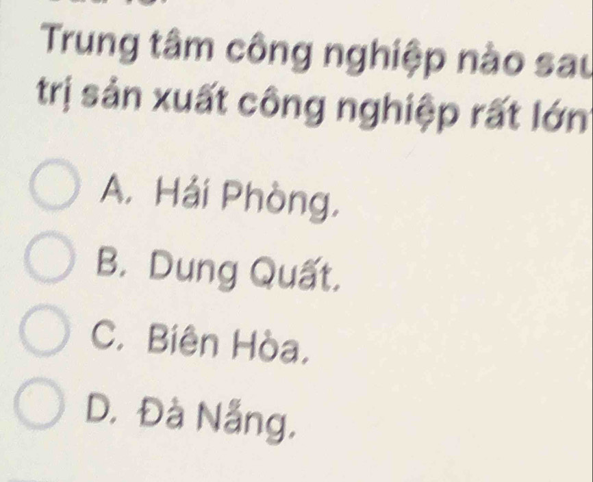 Trung tâm công nghiệp nào sau
trị sản xuất công nghiệp rất lớn
A. Hải Phòng,
B. Dung Quất.
C. Biên Hòa.
D. Đà Nẵng,